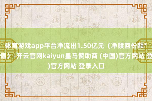 体育游戏app平台净流出1.50亿元（净赎回份额*单元净值）-开云官网kaiyun皇马赞助商 (中国)官方网站 登录入口