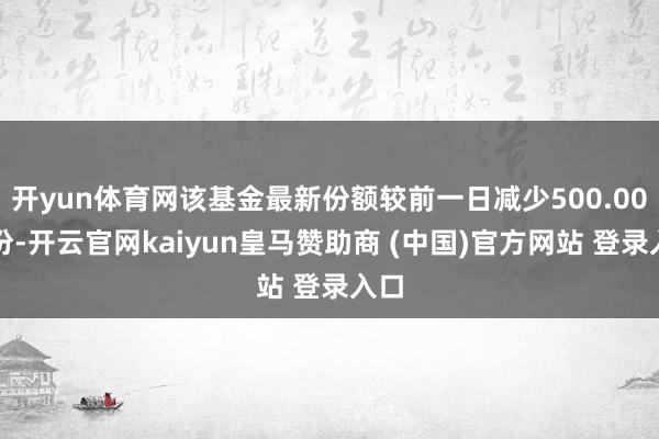 开yun体育网该基金最新份额较前一日减少500.00万份-开云官网kaiyun皇马赞助商 (中国)官方网站 登录入口