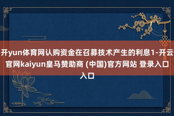 开yun体育网认购资金在召募技术产生的利息1-开云官网kaiyun皇马赞助商 (中国)官方网站 登录入口