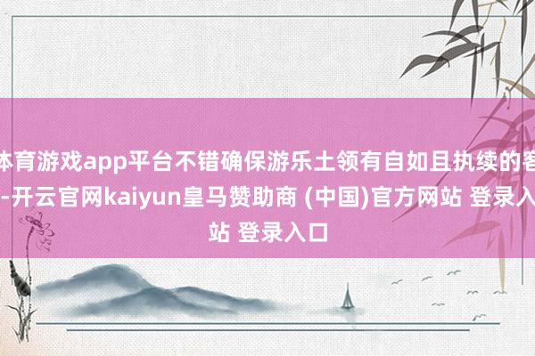 体育游戏app平台不错确保游乐土领有自如且执续的客源-开云官网kaiyun皇马赞助商 (中国)官方网站 登录入口