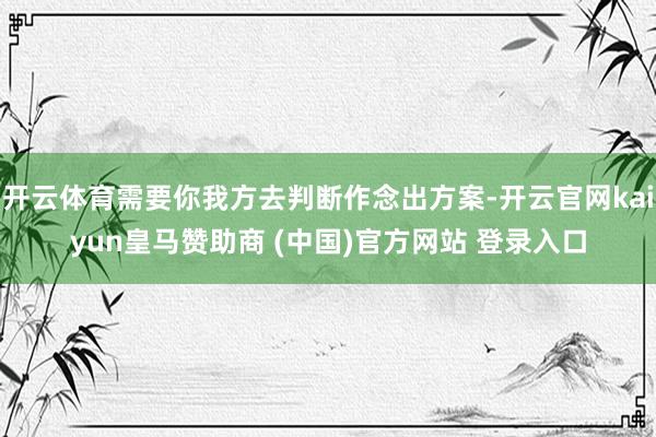 开云体育需要你我方去判断作念出方案-开云官网kaiyun皇马赞助商 (中国)官方网站 登录入口