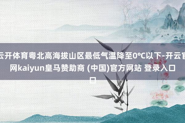 云开体育粤北高海拔山区最低气温降至0℃以下-开云官网kaiyun皇马赞助商 (中国)官方网站 登录入口