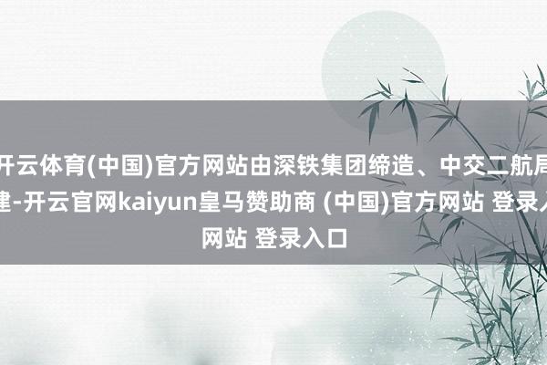 开云体育(中国)官方网站由深铁集团缔造、中交二航局承建-开云官网kaiyun皇马赞助商 (中国)官方网站 登录入口