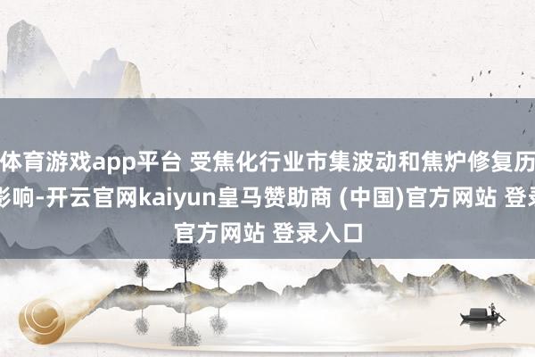 体育游戏app平台 受焦化行业市集波动和焦炉修复历练的影响-开云官网kaiyun皇马赞助商 (中国)官方网站 登录入口