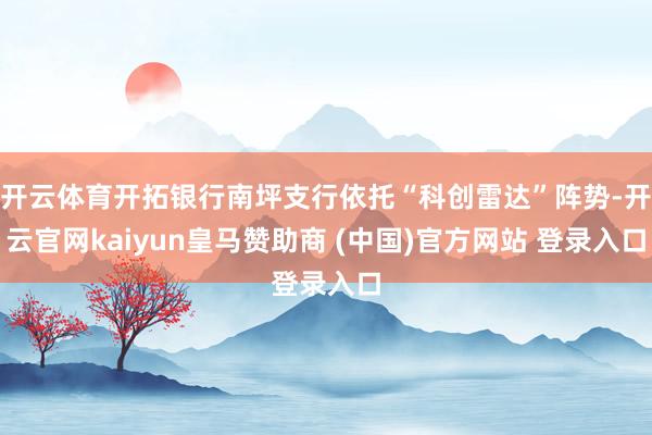 开云体育开拓银行南坪支行依托“科创雷达”阵势-开云官网kaiyun皇马赞助商 (中国)官方网站 登录入口