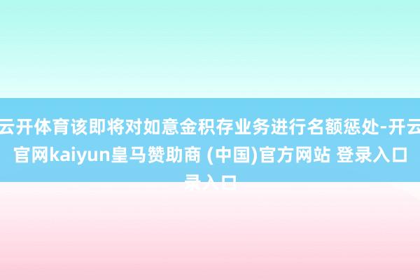 云开体育该即将对如意金积存业务进行名额惩处-开云官网kaiyun皇马赞助商 (中国)官方网站 登录入口