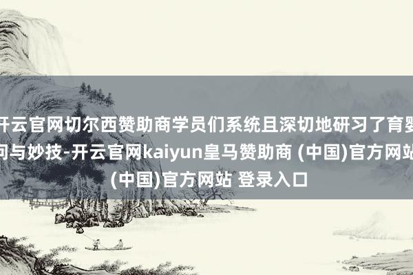 开云官网切尔西赞助商学员们系统且深切地研习了育婴员专科学问与妙技-开云官网kaiyun皇马赞助商 (中国)官方网站 登录入口
