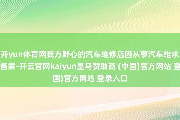 开yun体育网我方野心的汽车维修店因从事汽车维求知务未备案-开云官网kaiyun皇马赞助商 (中国)官方网站 登录入口