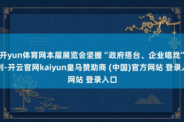开yun体育网本届展览会坚握“政府搭台、企业唱戏”原则-开云官网kaiyun皇马赞助商 (中国)官方网站 登录入口