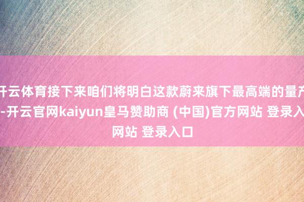 开云体育接下来咱们将明白这款蔚来旗下最高端的量产车-开云官网kaiyun皇马赞助商 (中国)官方网站 登录入口