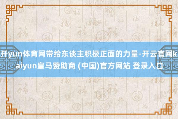 开yun体育网带给东谈主积极正面的力量-开云官网kaiyun皇马赞助商 (中国)官方网站 登录入口