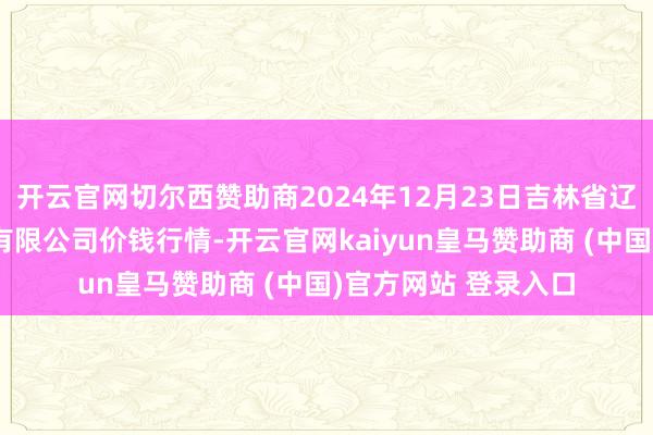 开云官网切尔西赞助商2024年12月23日吉林省辽源市仙城物流园区有限公司价钱行情-开云官网kaiyun皇马赞助商 (中国)官方网站 登录入口