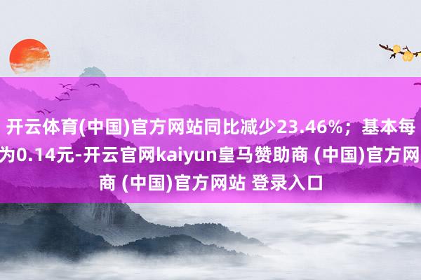 开云体育(中国)官方网站同比减少23.46%;基本每股收益预测为0.14元-开云官网kaiyun皇马赞助商 (中国)官方网站 登录入口