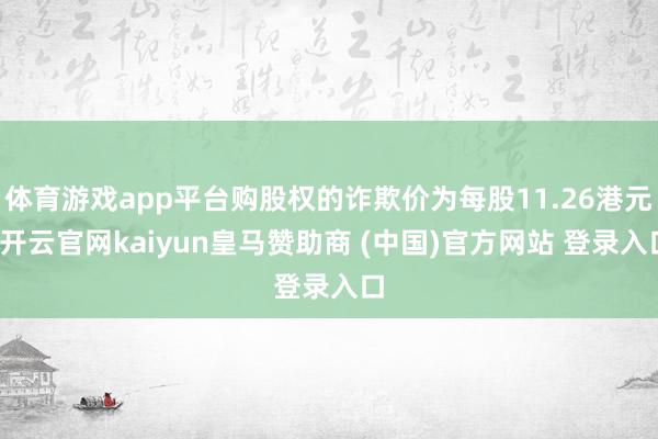 体育游戏app平台购股权的诈欺价为每股11.26港元-开云官网kaiyun皇马赞助商 (中国)官方网站 登录入口