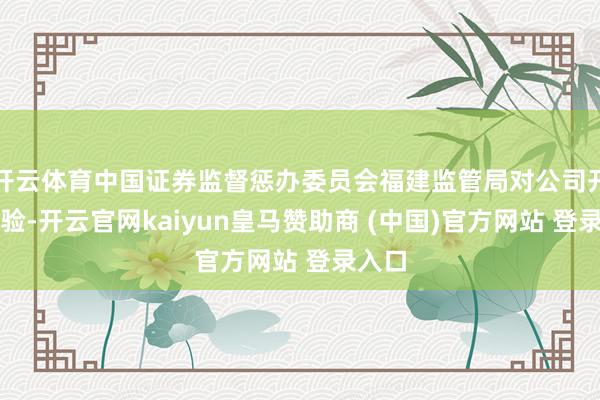 开云体育中国证券监督惩办委员会福建监管局对公司开展查验-开云官网kaiyun皇马赞助商 (中国)官方网站 登录入口