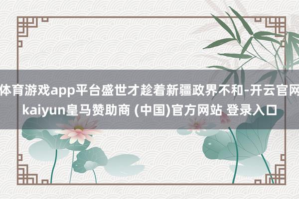 体育游戏app平台盛世才趁着新疆政界不和-开云官网kaiyun皇马赞助商 (中国)官方网站 登录入口