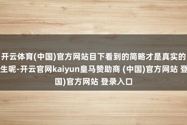 开云体育(中国)官方网站目下看到的简略才是真实的东谈主生呢-开云官网kaiyun皇马赞助商 (中国)官方网站 登录入口