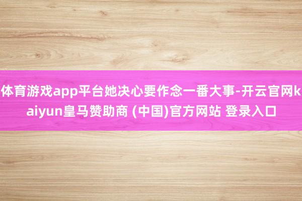 体育游戏app平台她决心要作念一番大事-开云官网kaiyun皇马赞助商 (中国)官方网站 登录入口