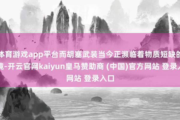 体育游戏app平台而胡塞武装当今正濒临着物质短缺的窘境-开云官网kaiyun皇马赞助商 (中国)官方网站 登录入口