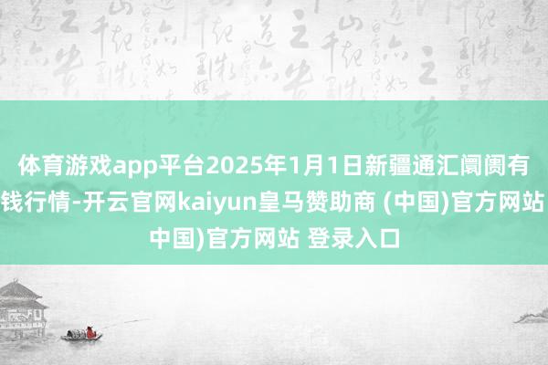 体育游戏app平台2025年1月1日新疆通汇阛阓有限公司价钱行情-开云官网kaiyun皇马赞助商 (中国)官方网站 登录入口