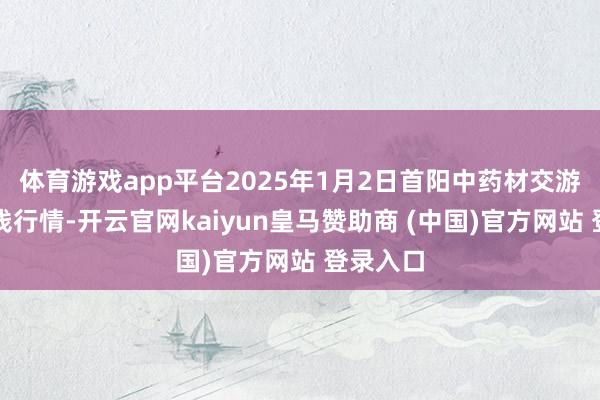 体育游戏app平台2025年1月2日首阳中药材交游市集价钱行情-开云官网kaiyun皇马赞助商 (中国)官方网站 登录入口