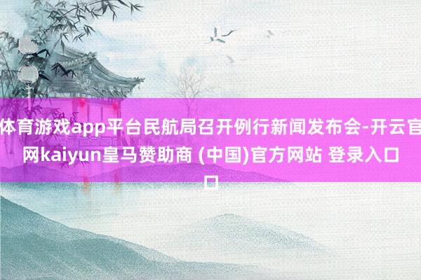 体育游戏app平台民航局召开例行新闻发布会-开云官网kaiyun皇马赞助商 (中国)官方网站 登录入口