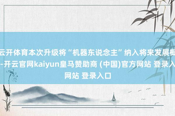 云开体育本次升级将“机器东说念主”纳入将来发展概念-开云官网kaiyun皇马赞助商 (中国)官方网站 登录入口