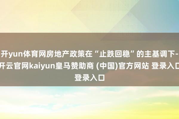 开yun体育网房地产政策在“止跌回稳”的主基调下-开云官网kaiyun皇马赞助商 (中国)官方网站 登录入口