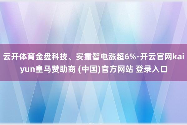 云开体育金盘科技、安靠智电涨超6%-开云官网kaiyun皇马赞助商 (中国)官方网站 登录入口