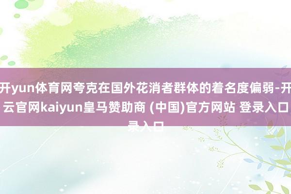 开yun体育网夸克在国外花消者群体的着名度偏弱-开云官网kaiyun皇马赞助商 (中国)官方网站 登录入口