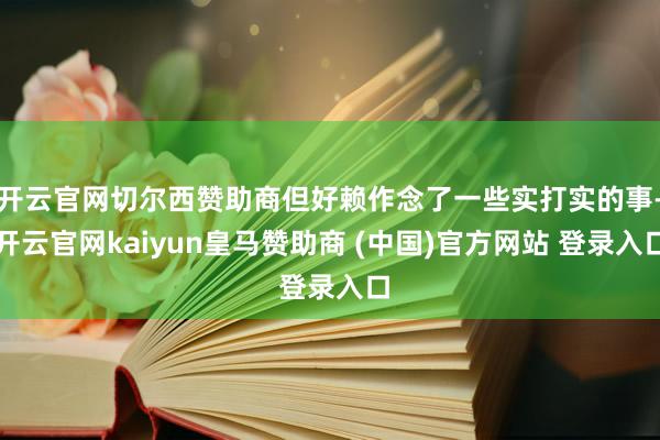 开云官网切尔西赞助商但好赖作念了一些实打实的事-开云官网kaiyun皇马赞助商 (中国)官方网站 登录入口