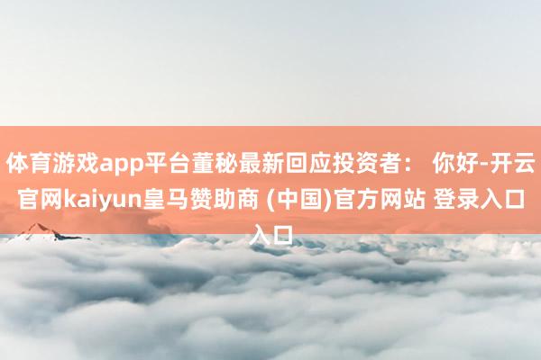 体育游戏app平台董秘最新回应投资者： 你好-开云官网kaiyun皇马赞助商 (中国)官方网站 登录入口
