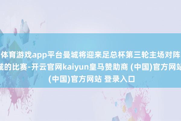 体育游戏app平台曼城将迎来足总杯第三轮主场对阵索尔福德城的比赛-开云官网kaiyun皇马赞助商 (中国)官方网站 登录入口