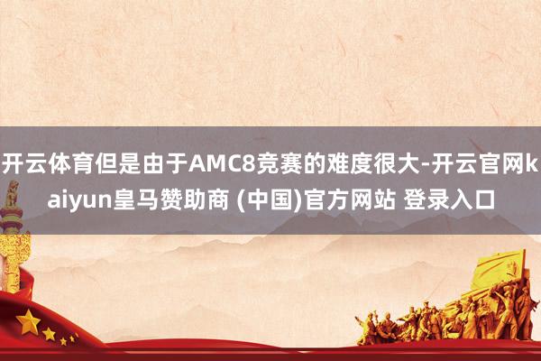开云体育但是由于AMC8竞赛的难度很大-开云官网kaiyun皇马赞助商 (中国)官方网站 登录入口