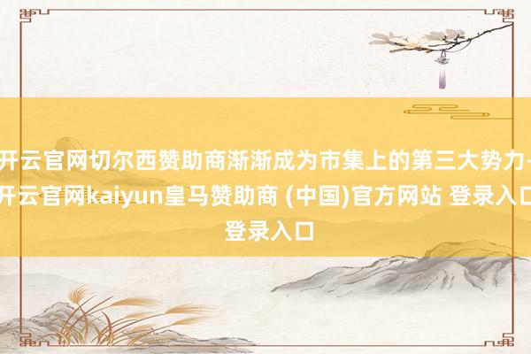 开云官网切尔西赞助商渐渐成为市集上的第三大势力-开云官网kaiyun皇马赞助商 (中国)官方网站 登录入口