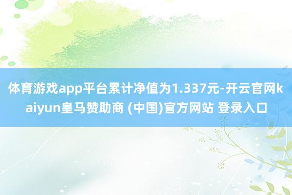 体育游戏app平台累计净值为1.337元-开云官网kaiyun皇马赞助商 (中国)官方网站 登录入口