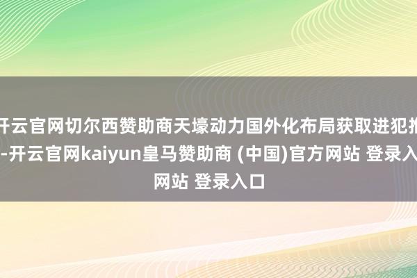 开云官网切尔西赞助商天壕动力国外化布局获取进犯推崇-开云官网kaiyun皇马赞助商 (中国)官方网站 登录入口
