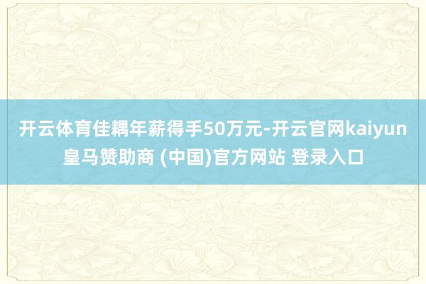 开云体育佳耦年薪得手50万元-开云官网kaiyun皇马赞助商 (中国)官方网站 登录入口