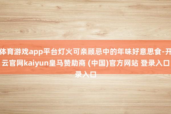 体育游戏app平台灯火可亲顾忌中的年味好意思食-开云官网kaiyun皇马赞助商 (中国)官方网站 登录入口