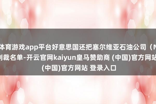 体育游戏app平台好意思国还把塞尔维亚石油公司(NIS)列入制裁名单-开云官网kaiyun皇马赞助商 (中国)官方网站 登录入口