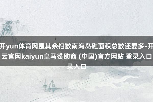 开yun体育网是其余扫数南海岛礁面积总数还要多-开云官网kaiyun皇马赞助商 (中国)官方网站 登录入口