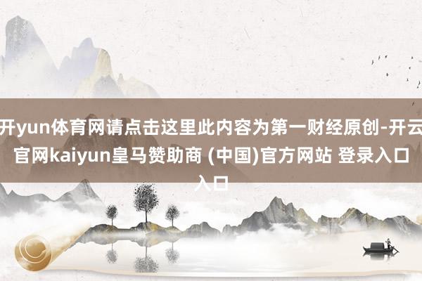开yun体育网请点击这里此内容为第一财经原创-开云官网kaiyun皇马赞助商 (中国)官方网站 登录入口