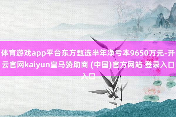 体育游戏app平台东方甄选半年净亏本9650万元-开云官网kaiyun皇马赞助商 (中国)官方网站 登录入口