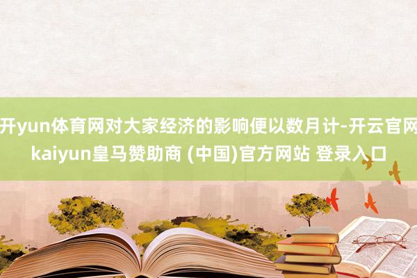 开yun体育网对大家经济的影响便以数月计-开云官网kaiyun皇马赞助商 (中国)官方网站 登录入口