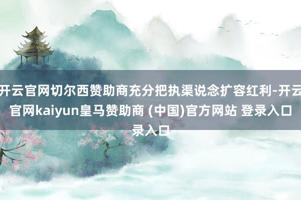 开云官网切尔西赞助商充分把执渠说念扩容红利-开云官网kaiyun皇马赞助商 (中国)官方网站 登录入口