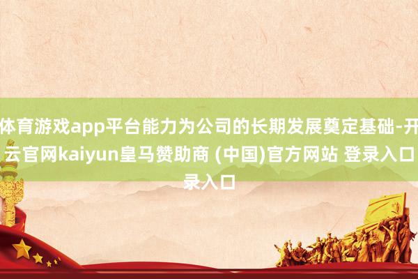 体育游戏app平台能力为公司的长期发展奠定基础-开云官网kaiyun皇马赞助商 (中国)官方网站 登录入口