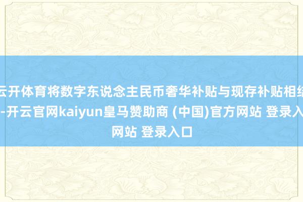 云开体育将数字东说念主民币奢华补贴与现存补贴相结合-开云官网kaiyun皇马赞助商 (中国)官方网站 登录入口