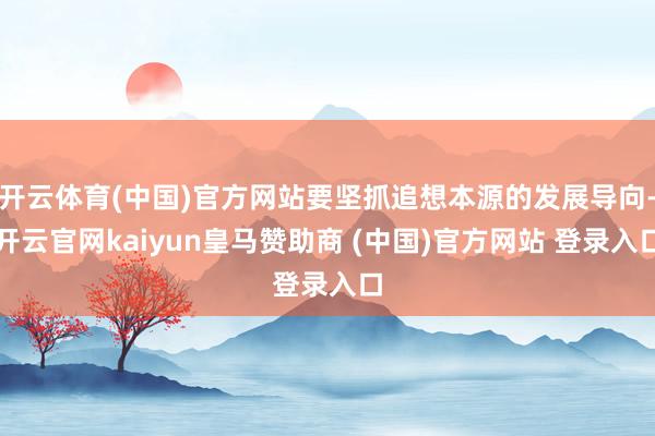 开云体育(中国)官方网站要坚抓追想本源的发展导向-开云官网kaiyun皇马赞助商 (中国)官方网站 登录入口