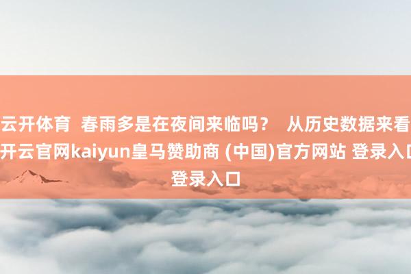 云开体育  春雨多是在夜间来临吗？  从历史数据来看-开云官网kaiyun皇马赞助商 (中国)官方网站 登录入口