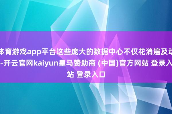 体育游戏app平台这些庞大的数据中心不仅花消遍及动力-开云官网kaiyun皇马赞助商 (中国)官方网站 登录入口